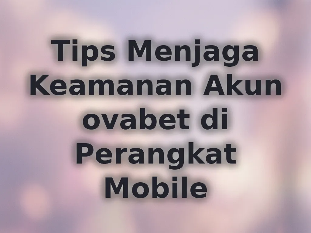 Tips Menjaga Keamanan Akun ovabet di Perangkat Mobile